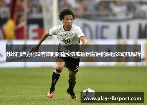 苏比门迪为何没有询问阿隆索真实原因背后的深层次动机解析 苏比门迪为何没有询问阿隆索真实原因背后的深层次动机解析