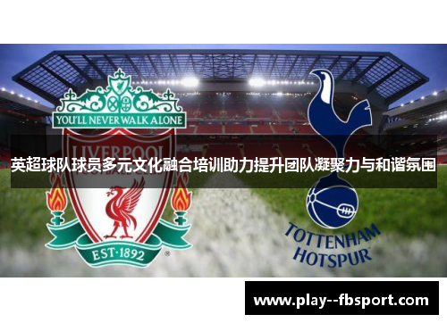 英超球队球员多元文化融合培训助力提升团队凝聚力与和谐氛围