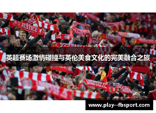 英超赛场激情碰撞与英伦美食文化的完美融合之旅 英超赛场激情碰撞与英伦美食文化的完美融合之旅