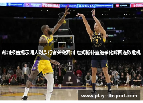 裁判报告揭示湖人对步行者关键漏判 詹姆斯补篮绝杀化解四连败危机 裁判报告揭示湖人对步行者关键漏判 詹姆斯补篮绝杀化解四连败危机