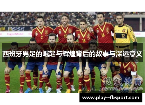 西班牙男足的崛起与辉煌背后的故事与深远意义 西班牙男足的崛起与辉煌背后的故事与深远意义