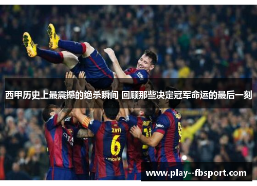 西甲历史上最震撼的绝杀瞬间 回顾那些决定冠军命运的最后一刻 西甲历史上最震撼的绝杀瞬间 回顾那些决定冠军命运的最后一刻