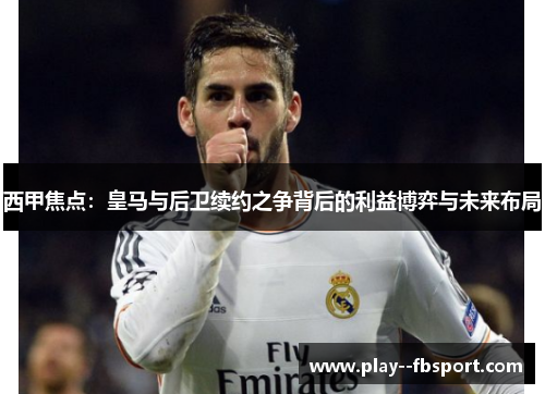 西甲焦点:皇马与后卫续约之争背后的利益博弈与未来布局 西甲焦点:皇马与后卫续约之争背后的利益博弈与未来布局