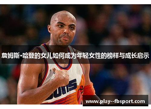 詹姆斯·哈登的女儿如何成为年轻女性的榜样与成长启示 詹姆斯·哈登的女儿如何成为年轻女性的榜样与成长启示