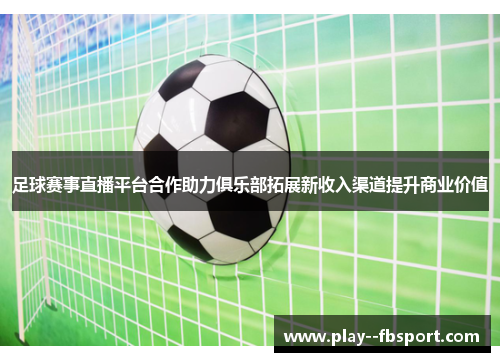 足球赛事直播平台合作助力俱乐部拓展新收入渠道提升商业价值