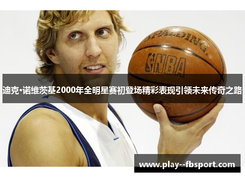 迪克·诺维茨基2000年全明星赛初登场精彩表现引领未来传奇之路 迪克·诺维茨基2000年全明星赛初登场精彩表现引领未来传奇之路