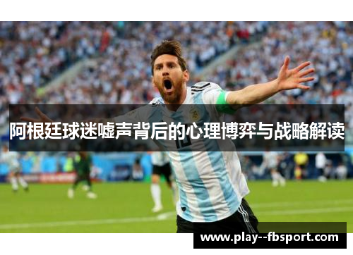 阿根廷球迷嘘声背后的心理博弈与战略解读 阿根廷球迷嘘声背后的心理博弈与战略解读