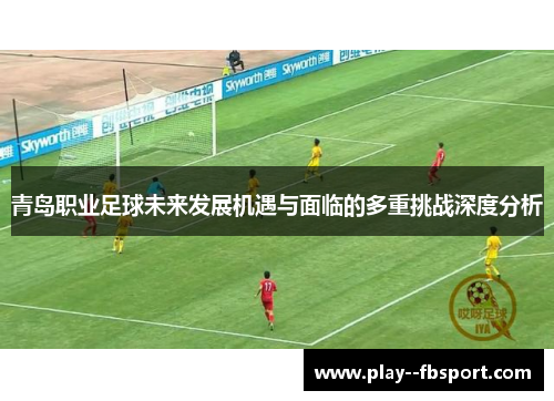 青岛职业足球未来发展机遇与面临的多重挑战深度分析