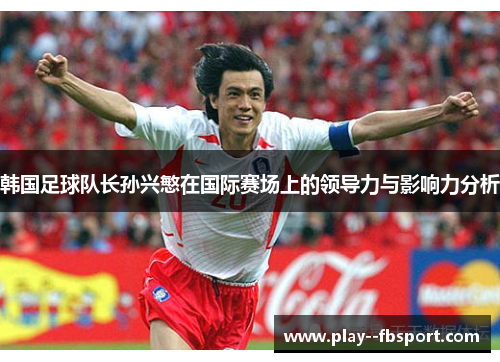 韩国足球队长孙兴慜在国际赛场上的领导力与影响力分析 韩国足球队长孙兴慜在国际赛场上的领导力与影响力分析