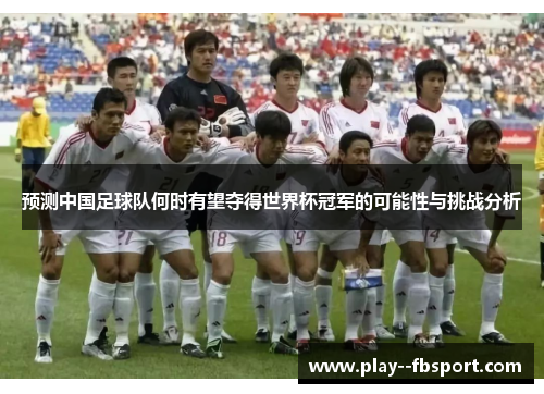 预测中国足球队何时有望夺得世界杯冠军的可能性与挑战分析 预测中国足球队何时有望夺得世界杯冠军的可能性与挑战分析
