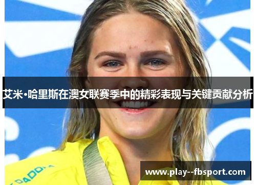 艾米·哈里斯在澳女联赛季中的精彩表现与关键贡献分析