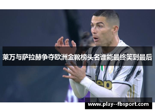 莱万与萨拉赫争夺欧洲金靴榜头名谁能最终笑到最后