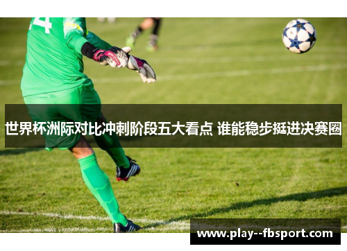 世界杯洲际对比冲刺阶段五大看点 谁能稳步挺进决赛圈