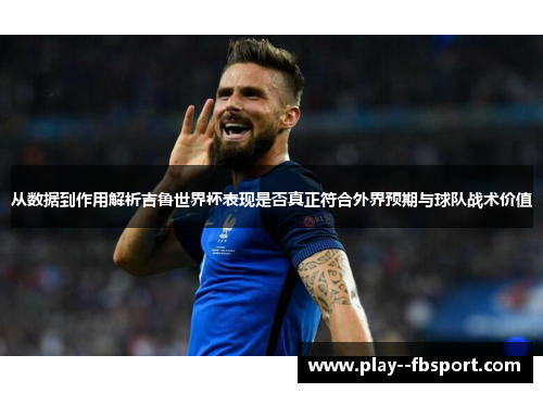 从数据到作用解析吉鲁世界杯表现是否真正符合外界预期与球队战术价值