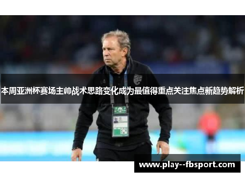 本周亚洲杯赛场主帅战术思路变化成为最值得重点关注焦点新趋势解析 本周亚洲杯赛场主帅战术思路变化成为最值得重点关注焦点新趋势解析