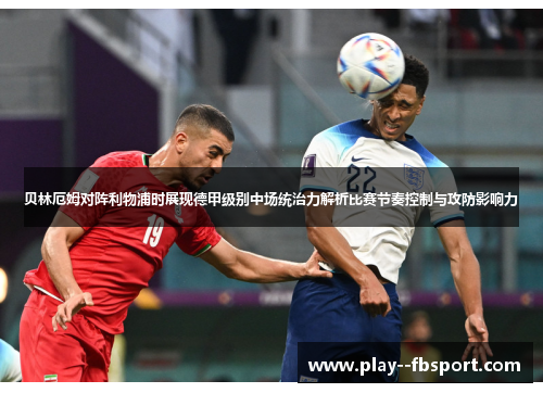贝林厄姆对阵利物浦时展现德甲级别中场统治力解析比赛节奏控制与攻防影响力