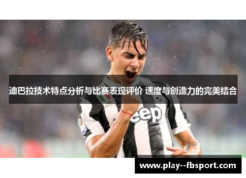 迪巴拉技术特点分析与比赛表现评价 速度与创造力的完美结合