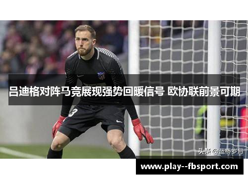 吕迪格对阵马竞展现强势回暖信号 欧协联前景可期