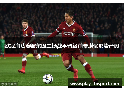 欧冠淘汰赛波尔图主场战平晋级前景堪忧形势严峻 欧冠淘汰赛波尔图主场战平晋级前景堪忧形势严峻