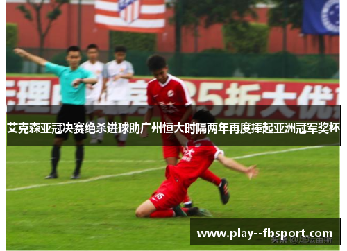 艾克森亚冠决赛绝杀进球助广州恒大时隔两年再度捧起亚洲冠军奖杯 艾克森亚冠决赛绝杀进球助广州恒大时隔两年再度捧起亚洲冠军奖杯