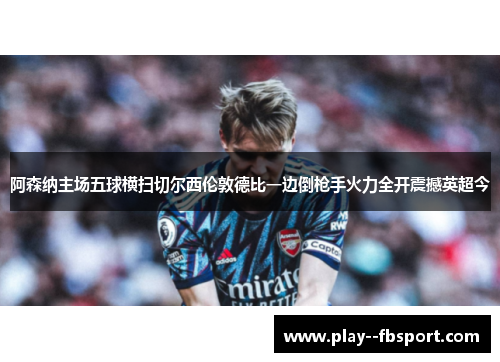 阿森纳主场五球横扫切尔西伦敦德比一边倒枪手火力全开震撼英超今