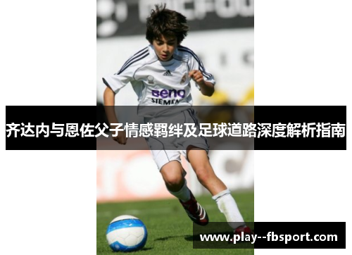 齐达内与恩佐父子情感羁绊及足球道路深度解析指南
