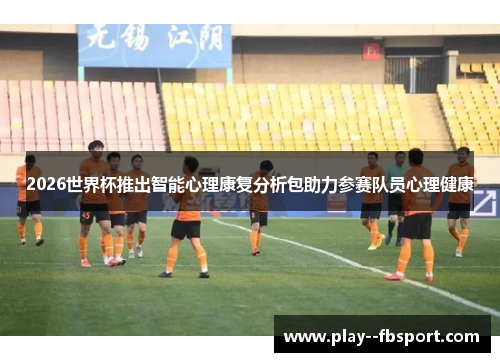 2026世界杯推出智能心理康复分析包助力参赛队员心理健康