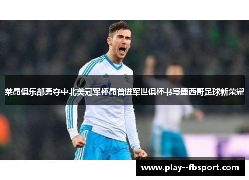 莱昂俱乐部勇夺中北美冠军杯昂首进军世俱杯书写墨西哥足球新荣耀 莱昂俱乐部勇夺中北美冠军杯昂首进军世俱杯书写墨西哥足球新荣耀