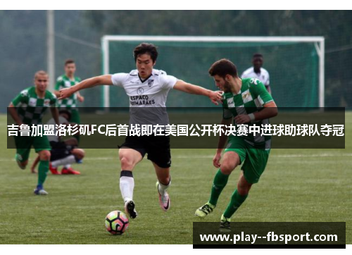 吉鲁加盟洛杉矶FC后首战即在美国公开杯决赛中进球助球队夺冠 吉鲁加盟洛杉矶FC后首战即在美国公开杯决赛中进球助球队夺冠