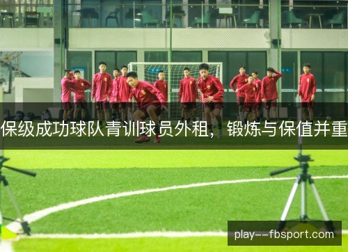保级成功球队青训球员外租，锻炼与保值并重