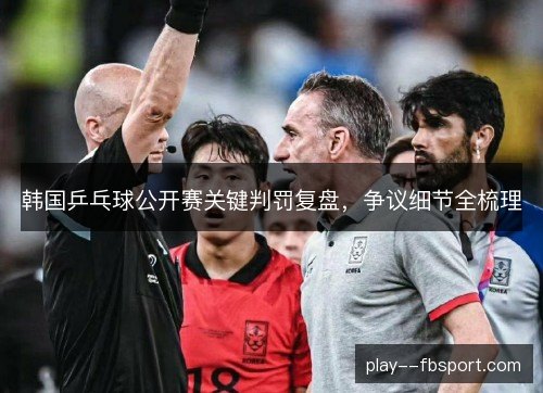 韩国乒乓球公开赛关键判罚复盘,争议细节全梳理 韩国乒乓球公开赛关键判罚复盘,争议细节全梳理
